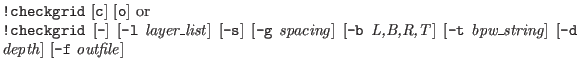 $\textstyle \parbox{5in}{{\tt !checkgrid} [{\tt c}] [{\tt o}] or\\
{\tt !check...
... -t} {\it bpw\_string\/}] [{\tt -d} {\it depth\/}]
[{\tt -f} {\it outfile\/}]}$