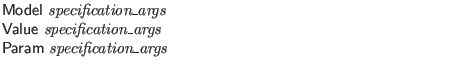 $\textstyle \parbox{4in}{\sf
Model {\it specification\_args}\\
Value {\it specification\_args}\\
Param {\it specification\_args}
}$